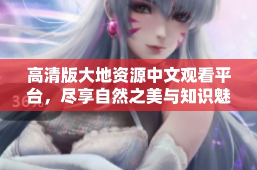 高清版大地资源中文观看平台，尽享自然之美与知识魅力
