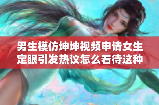 男生模仿坤坤视频申请女生定眼引发热议怎么看待这种行为