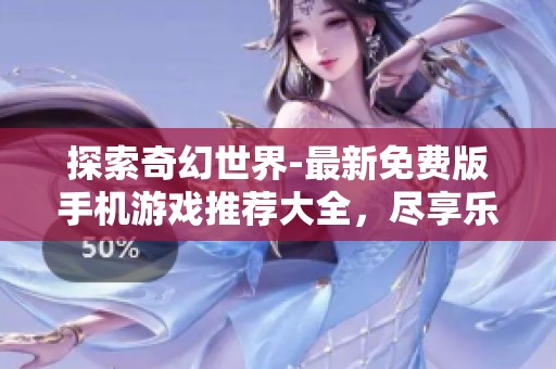 探索奇幻世界-最新免费版手机游戏推荐大全，尽享乐趣与冒险