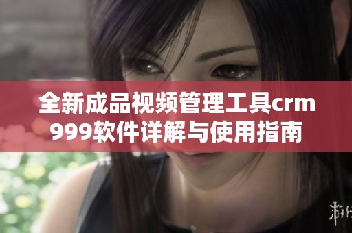 全新成品视频管理工具crm999软件详解与使用指南