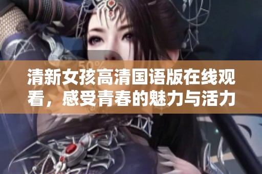 清新女孩高清国语版在线观看，感受青春的魅力与活力