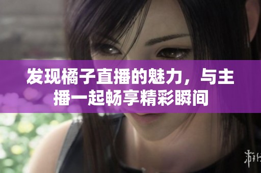 发现橘子直播的魅力，与主播一起畅享精彩瞬间