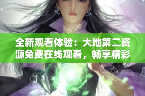 全新观看体验：大地第二资源免费在线观看，畅享精彩内容