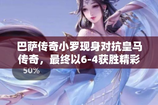 巴萨传奇小罗现身对抗皇马传奇，最终以6-4获胜精彩绝伦