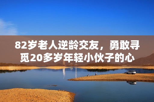 82岁老人逆龄交友，勇敢寻觅20多岁年轻小伙子的心声