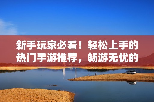 新手玩家必看！轻松上手的热门手游推荐，畅游无忧的游戏体验
