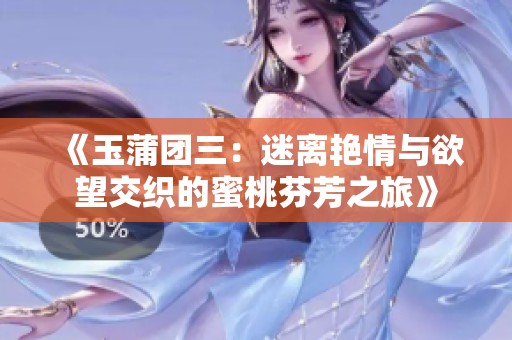 《玉蒲团三：迷离艳情与欲望交织的蜜桃芬芳之旅》
