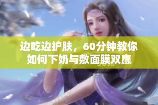 边吃边护肤，60分钟教你如何下奶与敷面膜双赢