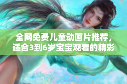 全网免费儿童动画片推荐，适合3到6岁宝宝观看的精彩合集