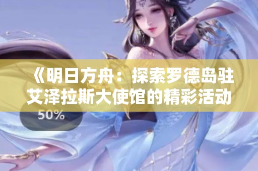 《明日方舟：探索罗德岛驻艾泽拉斯大使馆的精彩活动与故事》