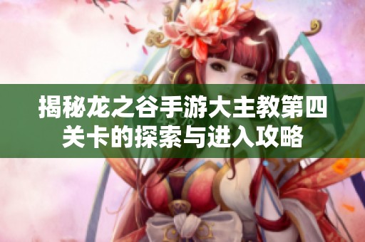 揭秘龙之谷手游大主教第四关卡的探索与进入攻略