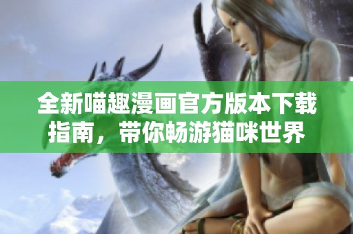 全新喵趣漫画官方版本下载指南，带你畅游猫咪世界