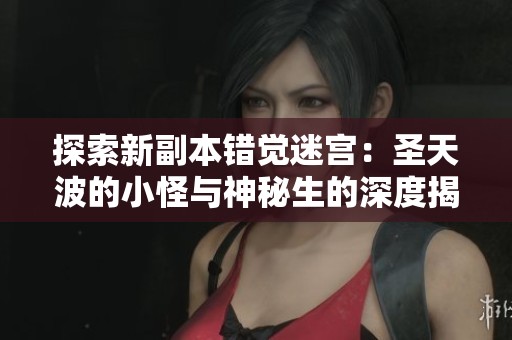 探索新副本错觉迷宫：圣天波的小怪与神秘生的深度揭秘