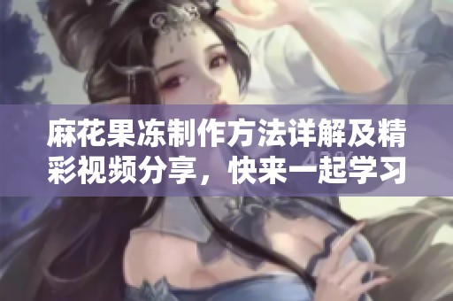麻花果冻制作方法详解及精彩视频分享，快来一起学习吧