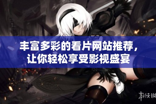 丰富多彩的看片网站推荐，让你轻松享受影视盛宴