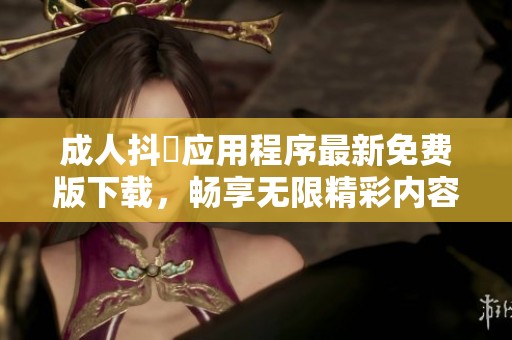成人抖抈应用程序最新免费版下载，畅享无限精彩内容体验