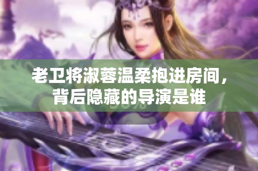 老卫将淑蓉温柔抱进房间，背后隐藏的导演是谁