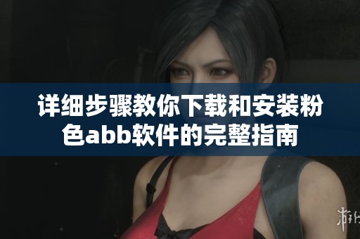 详细步骤教你下载和安装粉色abb软件的完整指南
