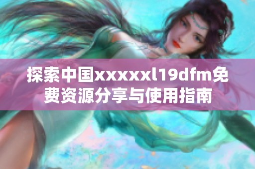 探索中国xxxxxl19dfm免费资源分享与使用指南