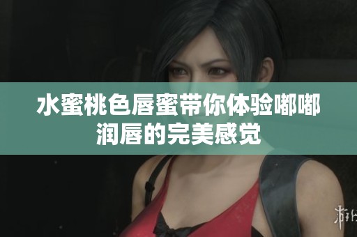 水蜜桃色唇蜜带你体验嘟嘟润唇的完美感觉