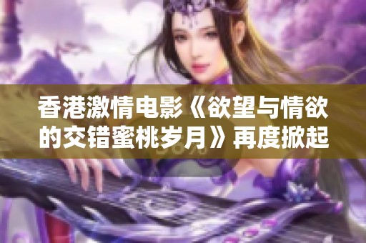 香港激情电影《欲望与情欲的交错蜜桃岁月》再度掀起热潮