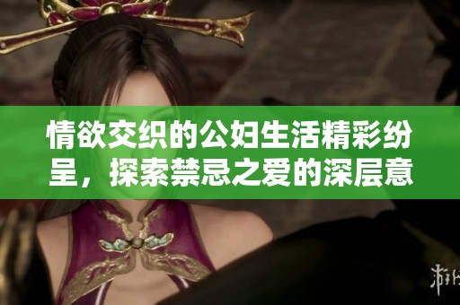 情欲交织的公妇生活精彩纷呈，探索禁忌之爱的深层意义
