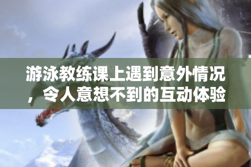 游泳教练课上遇到意外情况，令人意想不到的互动体验