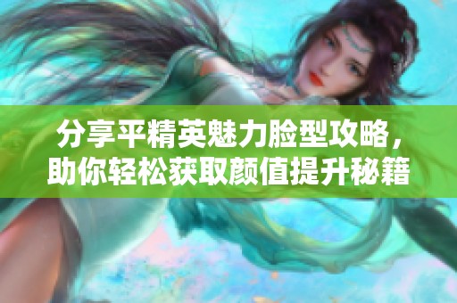 分享平精英魅力脸型攻略，助你轻松获取颜值提升秘籍