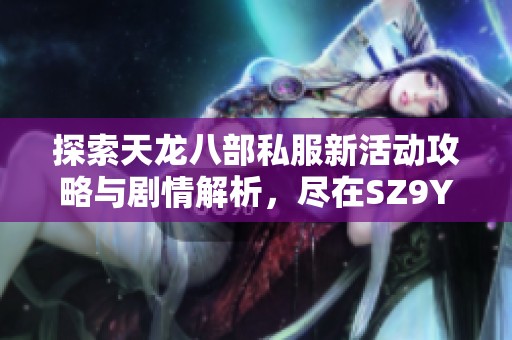 探索天龙八部私服新活动攻略与剧情解析，尽在SZ9YI游戏站！