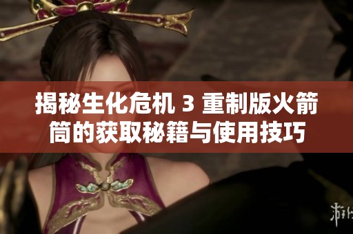 揭秘生化危机 3 重制版火箭筒的获取秘籍与使用技巧