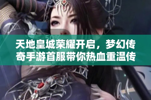 天地皇城荣耀开启，梦幻传奇手游首服带你热血重温传奇冒险之旅