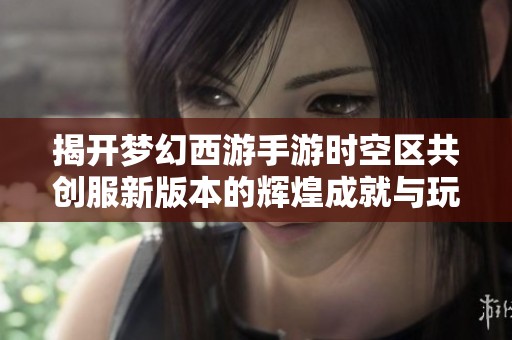 揭开梦幻西游手游时空区共创服新版本的辉煌成就与玩家体验
