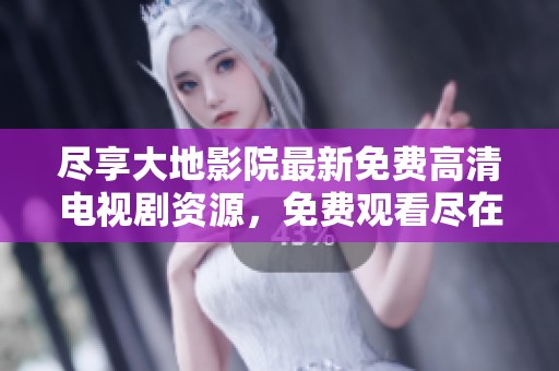 尽享大地影院最新免费高清电视剧资源，免费观看尽在这里