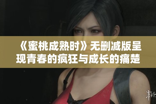 《蜜桃成熟时》无删减版呈现青春的疯狂与成长的痛楚