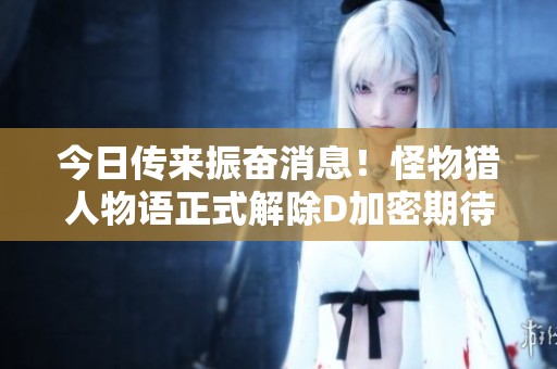 今日传来振奋消息！怪物猎人物语正式解除D加密期待资源分享！