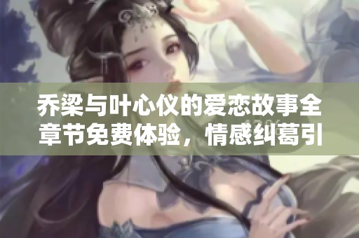乔梁与叶心仪的爱恋故事全章节免费体验，情感纠葛引人入胜