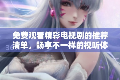 免费观看精彩电视剧的推荐清单，畅享不一样的视听体验