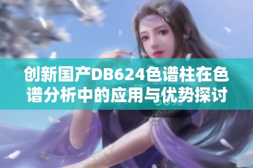 创新国产DB624色谱柱在色谱分析中的应用与优势探讨