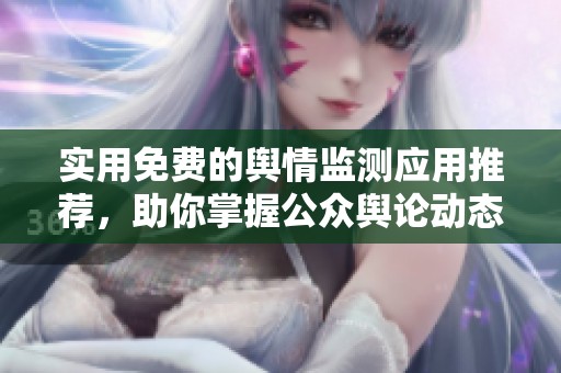 实用免费的舆情监测应用推荐，助你掌握公众舆论动态