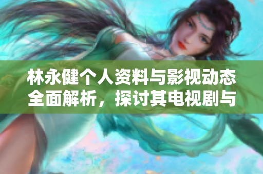 林永健个人资料与影视动态全面解析，探讨其电视剧与电影作品