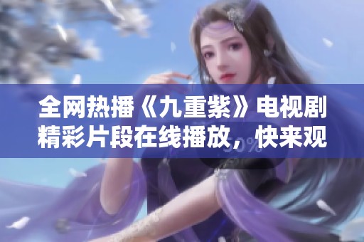 全网热播《九重紫》电视剧精彩片段在线播放，快来观看吧！