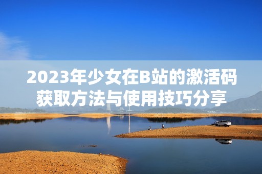 2023年少女在B站的激活码获取方法与使用技巧分享
