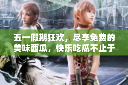 五一假期狂欢，尽享免费的美味西瓜，快乐吃瓜不止于此
