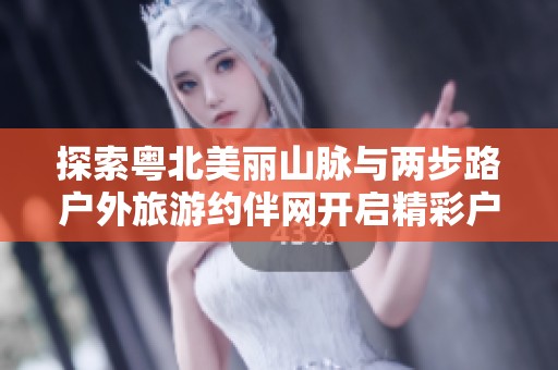 探索粤北美丽山脉与两步路户外旅游约伴网开启精彩户外活动之旅