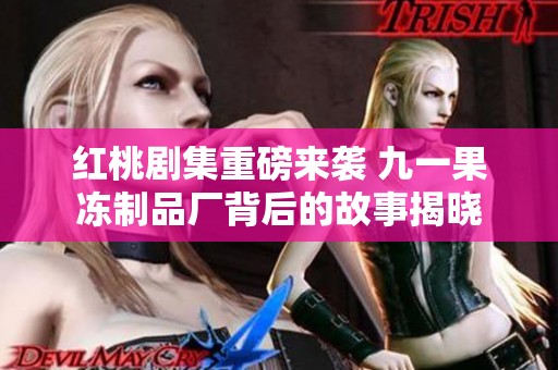 红桃剧集重磅来袭 九一果冻制品厂背后的故事揭晓