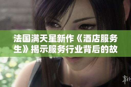 法国满天星新作《酒店服务生》揭示服务行业背后的故事与温情