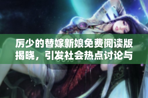 厉少的替嫁新娘免费阅读版揭晓，引发社会热点讨论与关注