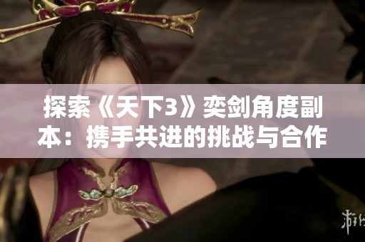 探索《天下3》奕剑角度副本：携手共进的挑战与合作之旅