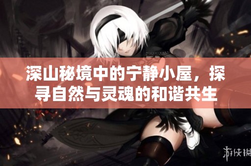 深山秘境中的宁静小屋，探寻自然与灵魂的和谐共生