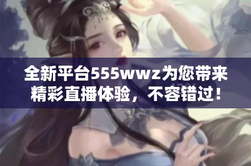 全新平台555wwz为您带来精彩直播体验，不容错过！